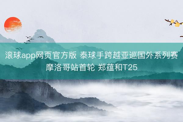 滚球app网页官方版 泰球手跨越亚巡国外系列赛摩洛哥站首轮 郑蕴和T25