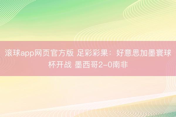 滚球app网页官方版 足彩彩果：好意思加墨寰球杯开战 墨西哥2-0南非