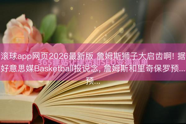 滚球app网页2026最新版 詹姆斯狮子大启齿啊! 据好意思媒Basketball报说念, 詹姆斯和里奇保罗预...