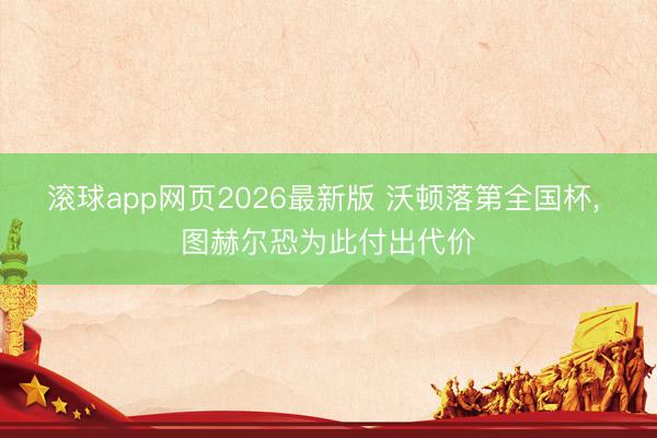 滚球app网页2026最新版 沃顿落第全国杯, 图赫尔恐为此付出代价