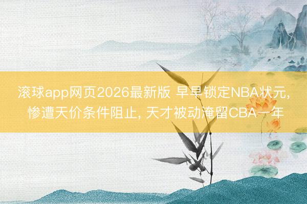 滚球app网页2026最新版 早早锁定NBA状元, 惨遭天价条件阻止, 天才被动淹留CBA一年