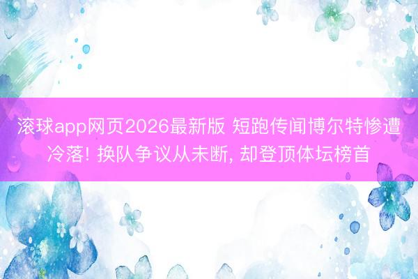 滚球app网页2026最新版 短跑传闻博尔特惨遭冷落! 换队争议从未断, 却登顶体坛榜首