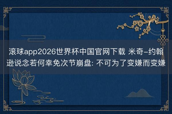 滚球app2026世界杯中国官网下载 米奇-约翰逊说念若何幸免次节崩盘: 不可为了变嫌而变嫌