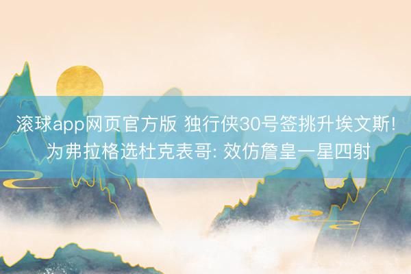 滚球app网页官方版 独行侠30号签挑升埃文斯! 为弗拉格选杜克表哥: 效仿詹皇一星四射