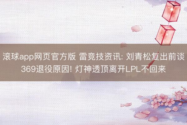 滚球app网页官方版 雷竞技资讯: 刘青松复出前谈369退役原因! 灯神透顶离开LPL不回来