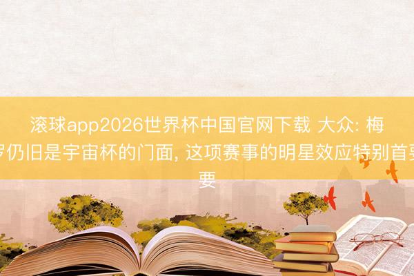 滚球app2026世界杯中国官网下载 大众: 梅罗仍旧是宇宙杯的门面, 这项赛事的明星效应特别首要