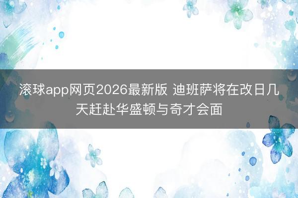 滚球app网页2026最新版 迪班萨将在改日几天赶赴华盛顿与奇才会面