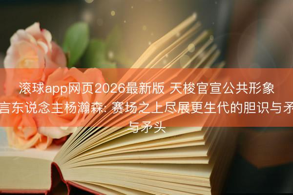滚球app网页2026最新版 天梭官宣公共形象代言东说念主杨瀚森: 赛场之上尽展更生代的胆识与矛头
