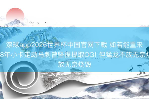 滚球app2026世界杯中国官网下载 如若能重来? 18年小卡走动马刺曾坚捏提取OG! 但猛龙不放无奈烧毁