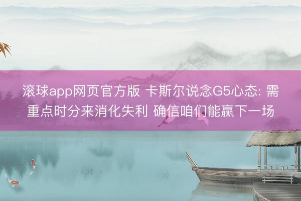 滚球app网页官方版 卡斯尔说念G5心态: 需重点时分来消化失利 确信咱们能赢下一场