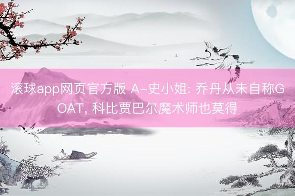 滚球app网页官方版 A-史小姐: 乔丹从未自称GOAT, 科比贾巴尔魔术师也莫得