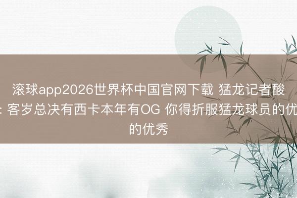滚球app2026世界杯中国官网下载 猛龙记者酸了: 客岁总决有西卡本年有OG 你得折服猛龙球员的优秀