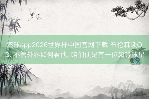 滚球app2026世界杯中国官网下载 布伦森谈OG: 不管外界如何看他, 咱们便是有一位超等球星