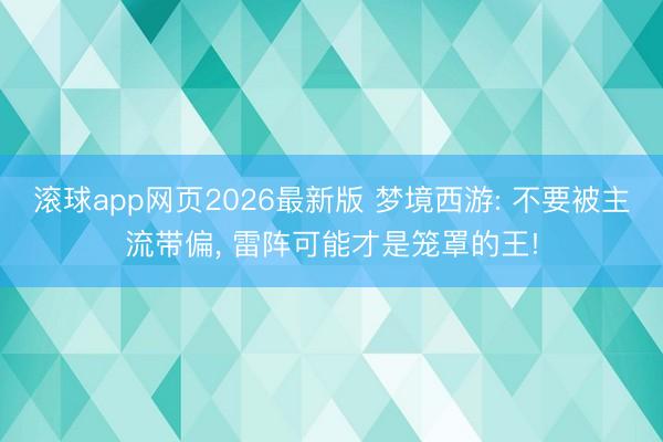 滚球app网页2026最新版 梦境西游: 不要被主流带偏, 雷阵可能才是笼罩的王!