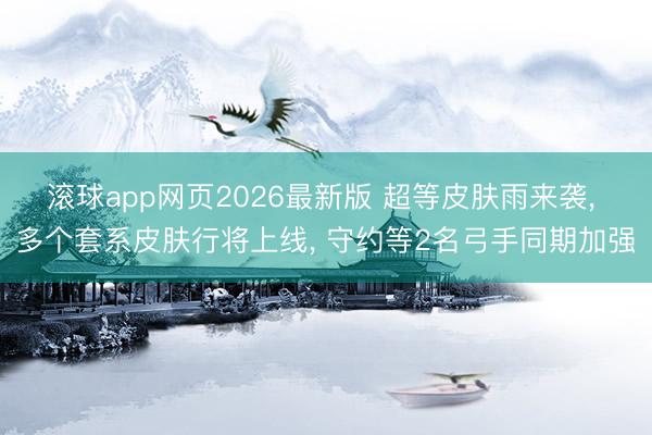 滚球app网页2026最新版 超等皮肤雨来袭, 多个套系皮肤行将上线, 守约等2名弓手同期加强