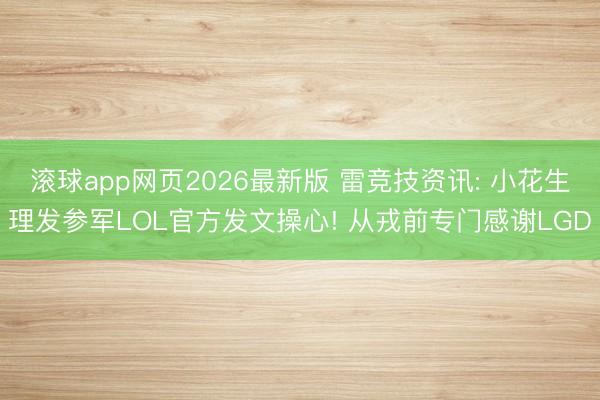 滚球app网页2026最新版 雷竞技资讯: 小花生理发参军LOL官方发文操心! 从戎前专门感谢LGD