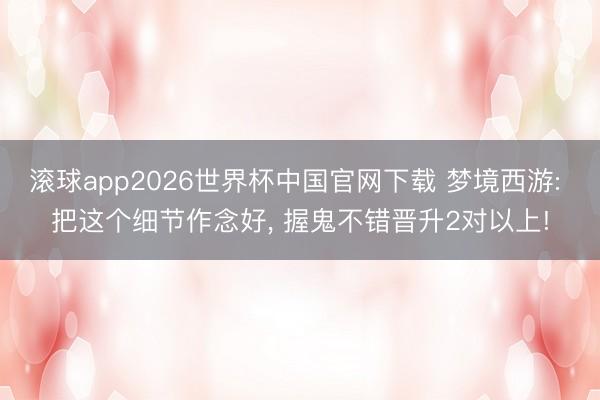 滚球app2026世界杯中国官网下载 梦境西游: 把这个细节作念好, 握鬼不错晋升2对以上!