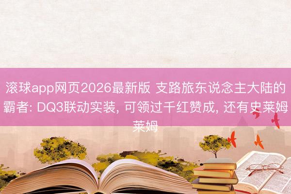 滚球app网页2026最新版 支路旅东说念主大陆的霸者: DQ3联动实装, 可领过千红赞成, 还有史莱姆