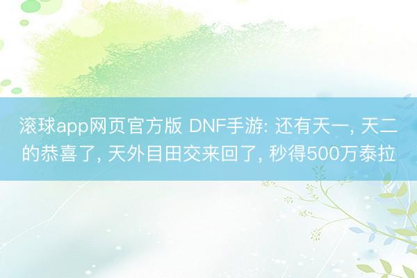 滚球app网页官方版 DNF手游: 还有天一, 天二的恭喜了, 天外目田交来回了, 秒得500万泰拉