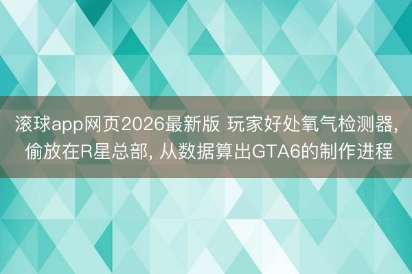 滚球app网页2026最新版 玩家好处氧气检测器, 偷放在R星总部, 从数据算出GTA6的制作进程