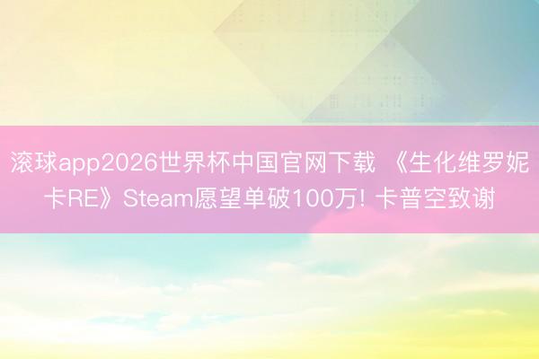 滚球app2026世界杯中国官网下载 《生化维罗妮卡RE》Steam愿望单破100万! 卡普空致谢