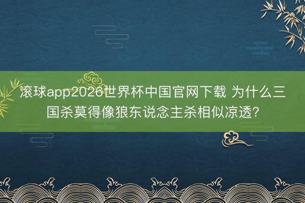 滚球app2026世界杯中国官网下载 为什么三国杀莫得像狼东说念主杀相似凉透?