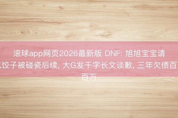 滚球app网页2026最新版 DNF: 旭旭宝宝请吃饺子被碰瓷后续, 大G发千字长文谈歉, 三年欠债百万