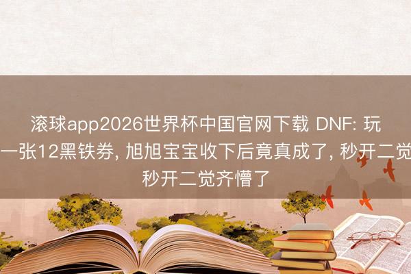 滚球app2026世界杯中国官网下载 DNF: 玩家寄来一张12黑铁券, 旭旭宝宝收下后竟真成了, 秒开二觉齐懵了
