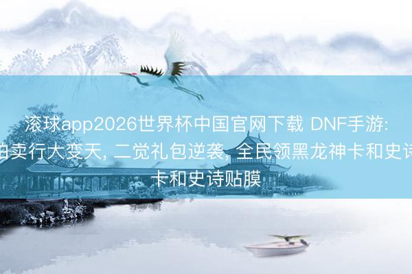 滚球app2026世界杯中国官网下载 DNF手游: 9号拍卖行大变天, 二觉礼包逆袭, 全民领黑龙神卡和史诗贴膜