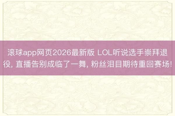 滚球app网页2026最新版 LOL听说选手崇拜退役, 直播告别成临了一舞, 粉丝泪目期待重回赛场!