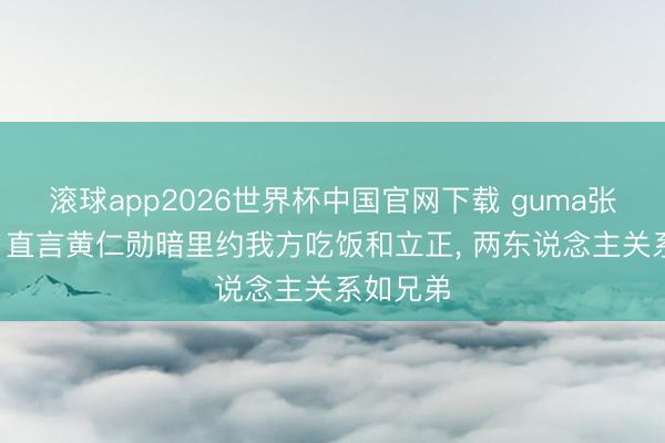 滚球app2026世界杯中国官网下载 guma张嘴就来, 直言黄仁勋暗里约我方吃饭和立正, 两东说念主关系如兄弟