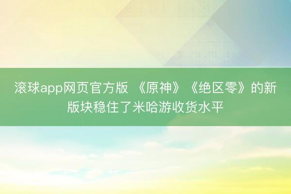 滚球app网页官方版 《原神》《绝区零》的新版块稳住了米哈游收货水平