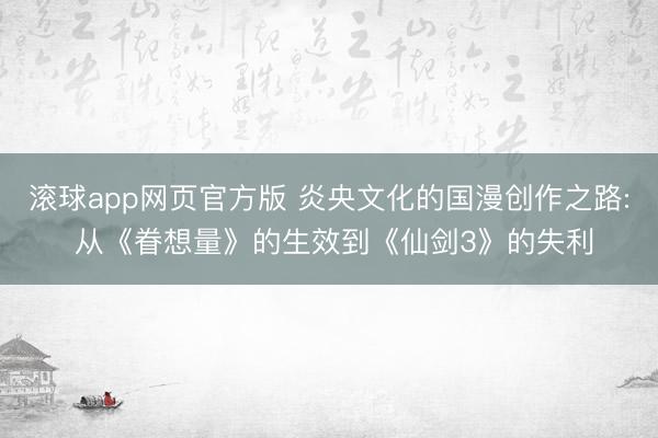 滚球app网页官方版 炎央文化的国漫创作之路: 从《眷想量》的生效到《仙剑3》的失利