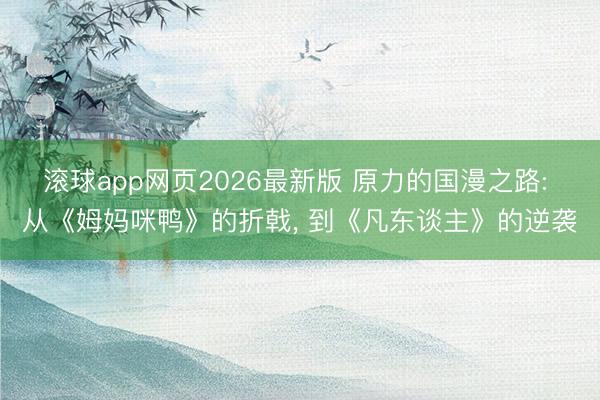 滚球app网页2026最新版 原力的国漫之路: 从《姆妈咪鸭》的折戟, 到《凡东谈主》的逆袭
