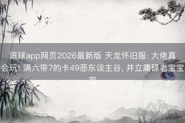 滚球app网页2026最新版 天龙怀旧服: 大佬真会玩! 满六带7的卡49恶东谈主谷, 并立庸碌老宝宝