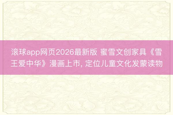 滚球app网页2026最新版 蜜雪文创家具《雪王爱中华》漫画上市, 定位儿童文化发蒙读物