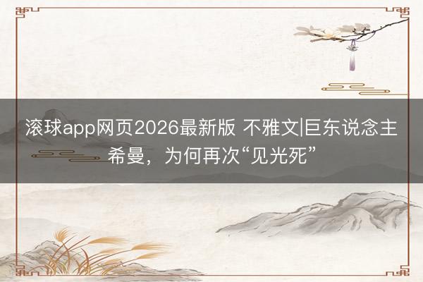 滚球app网页2026最新版 不雅文|巨东说念主希曼，为何再次“见光死”