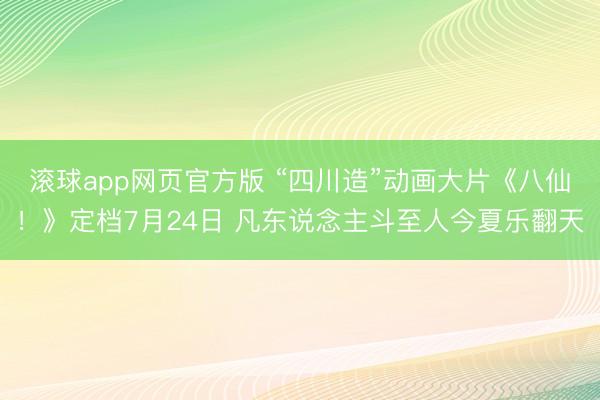 滚球app网页官方版 “四川造”动画大片《八仙！》定档7月24日 凡东说念主斗至人今夏乐翻天
