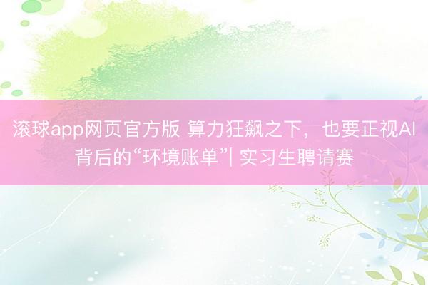 滚球app网页官方版 算力狂飙之下，也要正视AI背后的“环境账单”| 实习生聘请赛