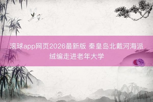 滚球app网页2026最新版 秦皇岛北戴河海派绒编走进老年大学