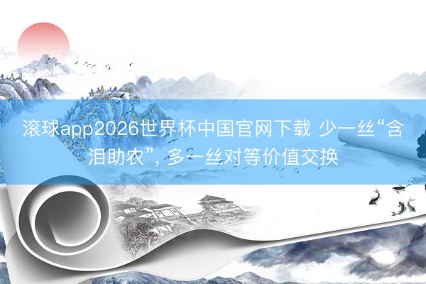 滚球app2026世界杯中国官网下载 少一丝“含泪助农”, 多一丝对等价值交换