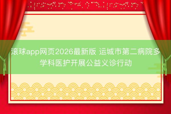 滚球app网页2026最新版 运城市第二病院多学科医护开展公益义诊行动