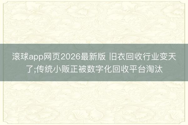 滚球app网页2026最新版 旧衣回收行业变天了;传统小贩正被数字化回收平台淘汰