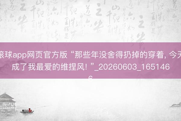 滚球app网页官方版 “那些年没舍得扔掉的穿着, 今天成了我最爱的维捏风! ”_20260603_165146