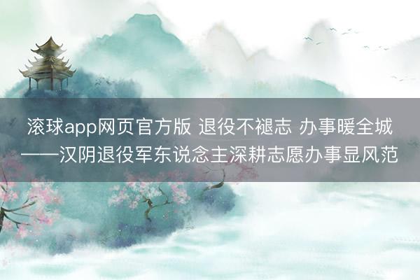 滚球app网页官方版 退役不褪志 办事暖全城——汉阴退役军东说念主深耕志愿办事显风范