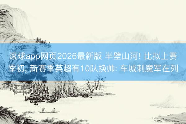 滚球app网页2026最新版 半壁山河! 比拟上赛季初, 新赛季英超有10队换帅: 车城刺魔军在列