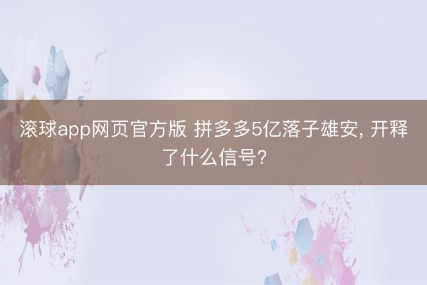 滚球app网页官方版 拼多多5亿落子雄安, 开释了什么信号?