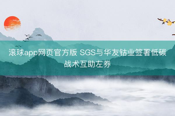 滚球app网页官方版 SGS与华友钴业签署低碳战术互助左券