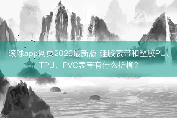 滚球app网页2026最新版 硅胶表带和塑胶PU、TPU、PVC表带有什么折柳?