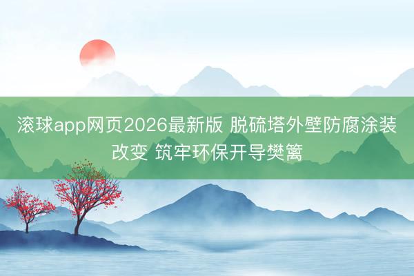滚球app网页2026最新版 脱硫塔外壁防腐涂装改变 筑牢环保开导樊篱